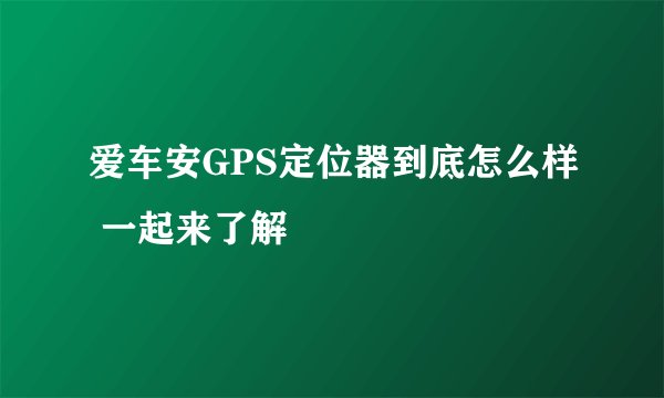 爱车安GPS定位器到底怎么样 一起来了解