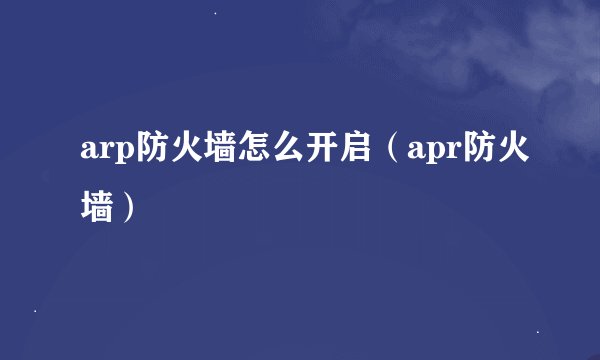 arp防火墙怎么开启（apr防火墙）
