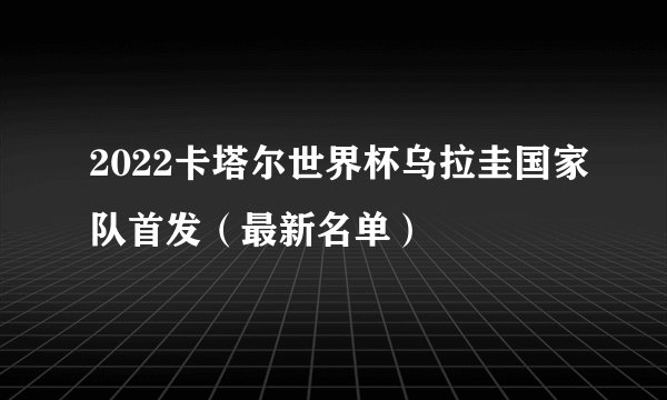 2022卡塔尔世界杯乌拉圭国家队首发（最新名单）