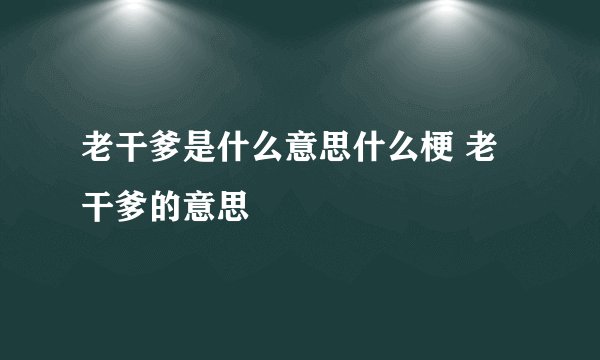 老干爹是什么意思什么梗 老干爹的意思