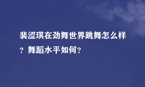 裴涩琪在劲舞世界跳舞怎么样？舞蹈水平如何？