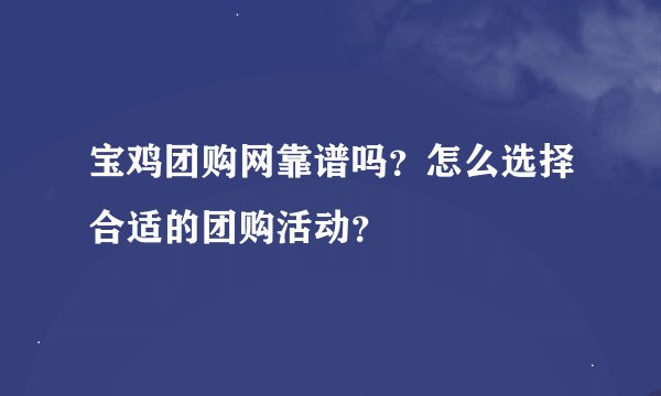 宝鸡团购网靠谱吗？怎么选择合适的团购活动？