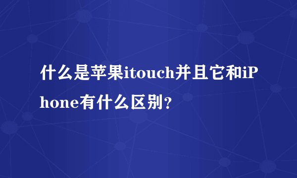 什么是苹果itouch并且它和iPhone有什么区别？