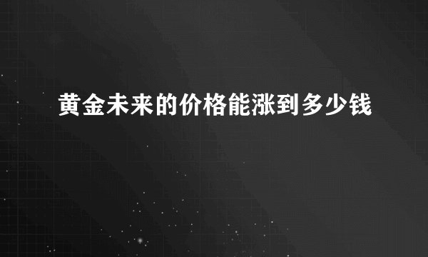 黄金未来的价格能涨到多少钱