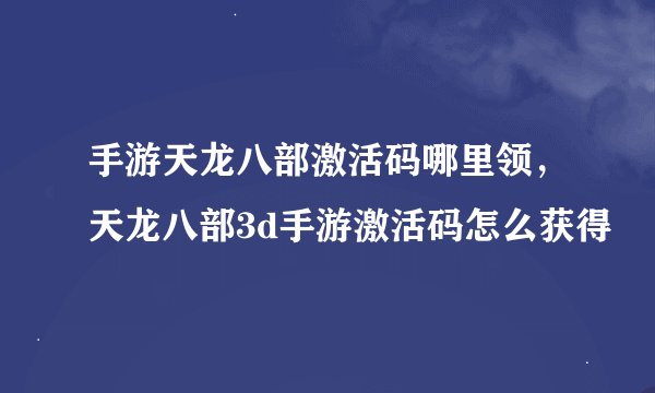 手游天龙八部激活码哪里领，天龙八部3d手游激活码怎么获得