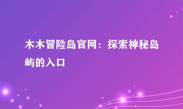 木木冒险岛官网：探索神秘岛屿的入口