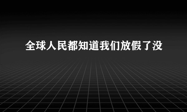 全球人民都知道我们放假了没