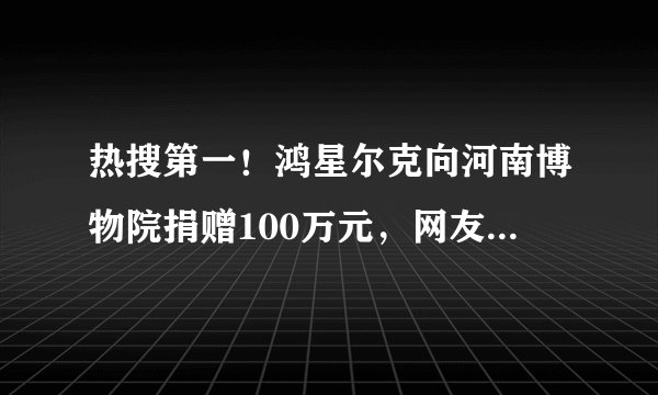 热搜第一！鸿星尔克向河南博物院捐赠100万元，网友：又要卖断货的节奏