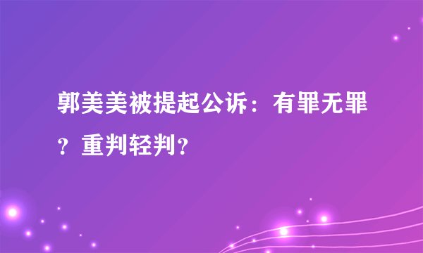 郭美美被提起公诉：有罪无罪？重判轻判？