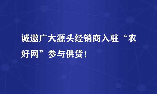 诚邀广大源头经销商入驻“农好网”参与供货！