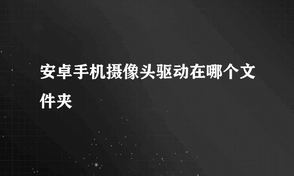 安卓手机摄像头驱动在哪个文件夹