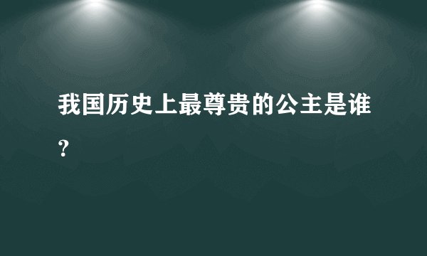 我国历史上最尊贵的公主是谁？