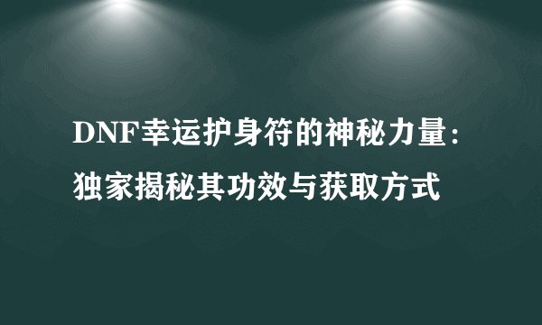 DNF幸运护身符的神秘力量：独家揭秘其功效与获取方式