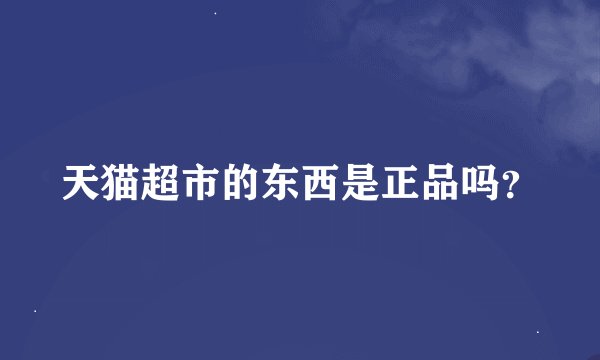 天猫超市的东西是正品吗？