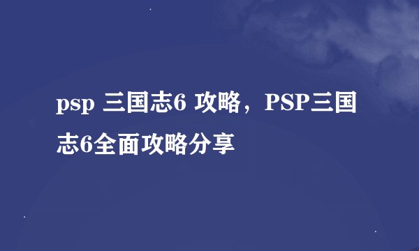 psp 三国志6 攻略,PSP三国志6全面攻略分享