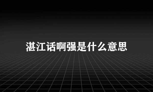 湛江话啊强是什么意思