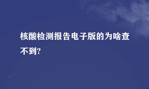核酸检测报告电子版的为啥查不到?
