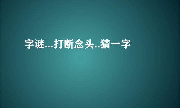 字谜...打断念头..猜一字