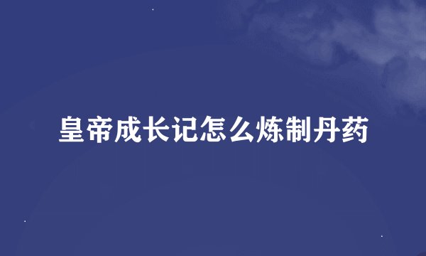 皇帝成长记怎么炼制丹药