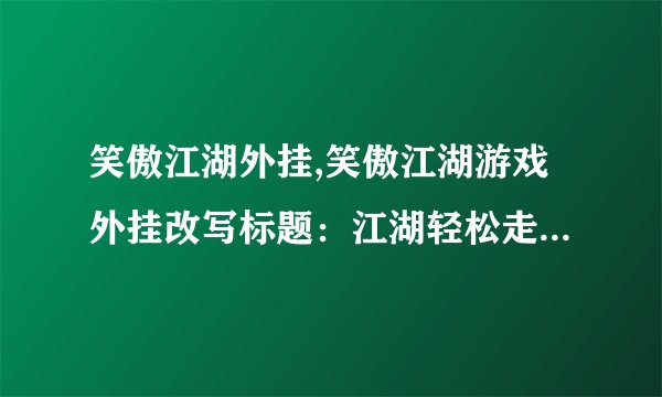 笑傲江湖外挂,笑傲江湖游戏外挂改写标题：江湖轻松走，无招胜有招。
