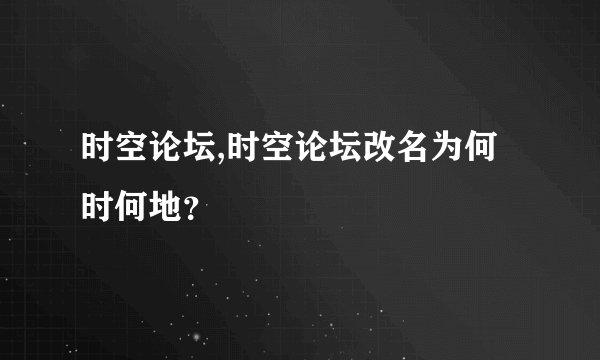 时空论坛,时空论坛改名为何时何地？
