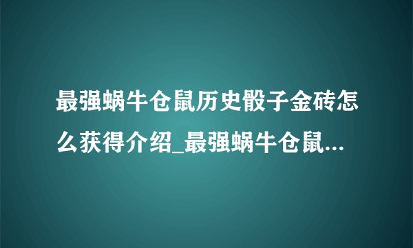 最强蜗牛仓鼠历史骰子金砖怎么获得介绍_最强蜗牛仓鼠历史骰子金砖怎么获得是什么