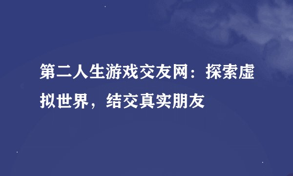 第二人生游戏交友网：探索虚拟世界，结交真实朋友