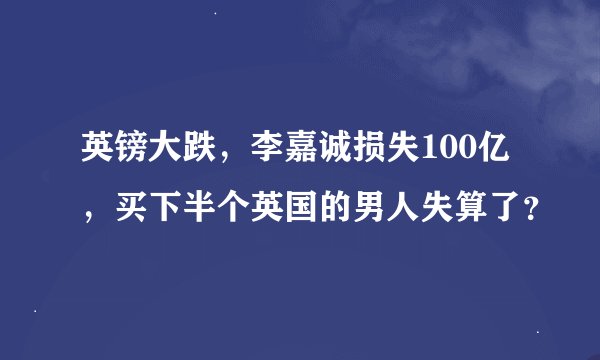 英镑大跌，李嘉诚损失100亿，买下半个英国的男人失算了？