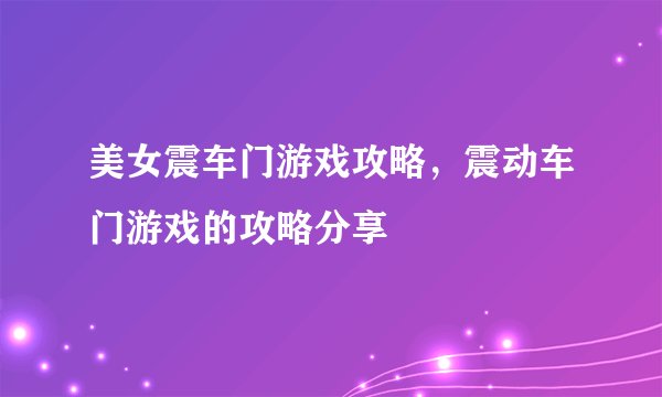 美女震车门游戏攻略，震动车门游戏的攻略分享
