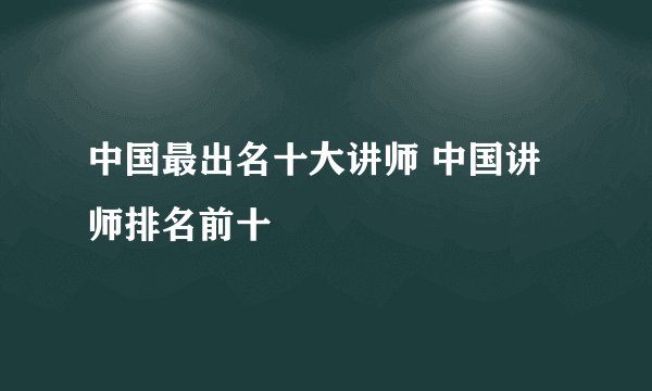 中国最出名十大讲师 中国讲师排名前十