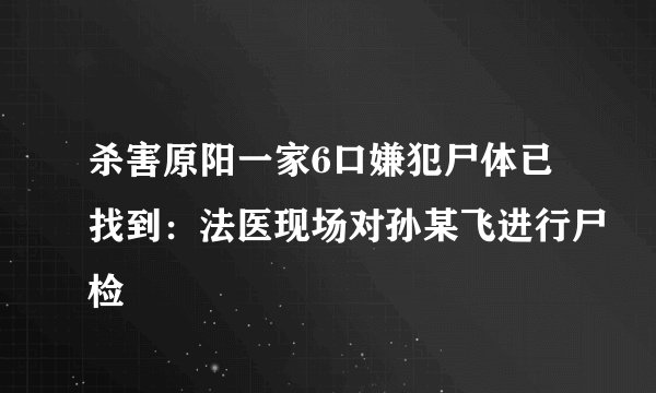 杀害原阳一家6口嫌犯尸体已找到：法医现场对孙某飞进行尸检