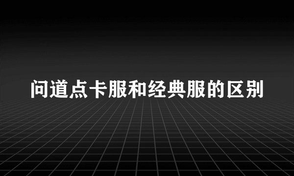 问道点卡服和经典服的区别