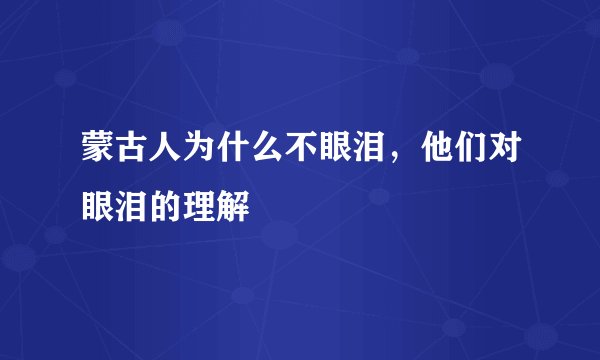 蒙古人为什么不眼泪，他们对眼泪的理解
