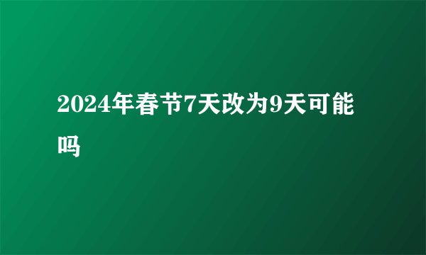 2024年春节7天改为9天可能吗