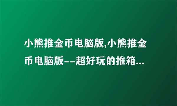 小熊推金币电脑版,小熊推金币电脑版--超好玩的推箱子解谜游戏