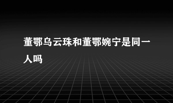 董鄂乌云珠和董鄂婉宁是同一人吗