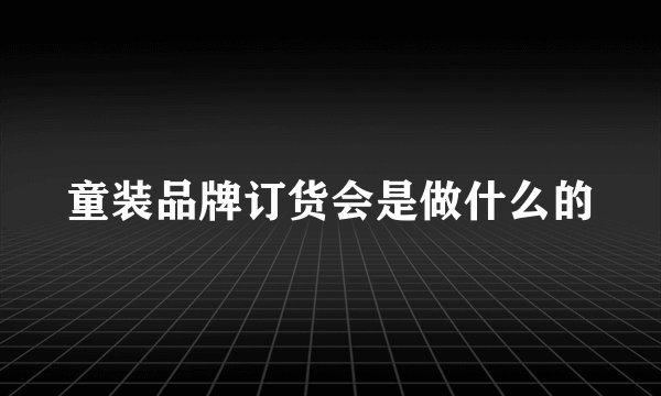 童装品牌订货会是做什么的