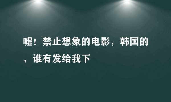 嘘！禁止想象的电影，韩国的，谁有发给我下