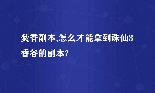 焚香副本,怎么才能拿到诛仙3香谷的副本?