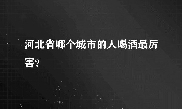 河北省哪个城市的人喝酒最厉害？