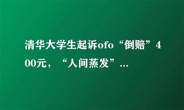 清华大学生起诉ofo“倒赔”400元，“人间蒸发”的ofo还能退出押金吗？