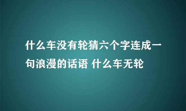 什么车没有轮猜六个字连成一句浪漫的话语 什么车无轮