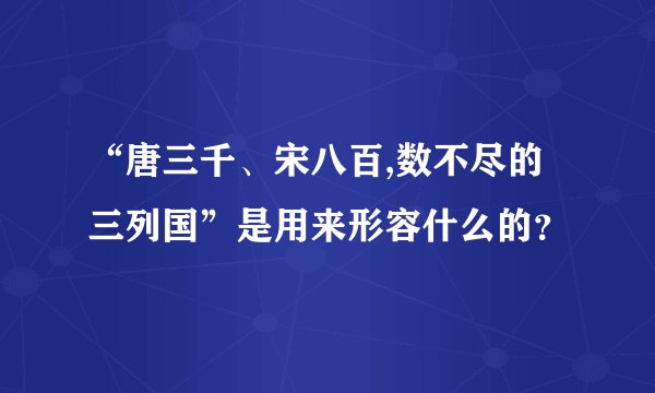 “唐三千、宋八百,数不尽的三列国”是用来形容什么的？