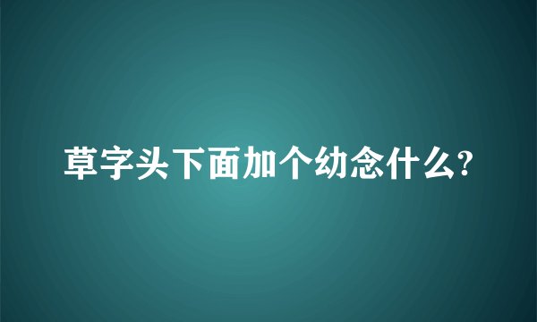 草字头下面加个幼念什么?