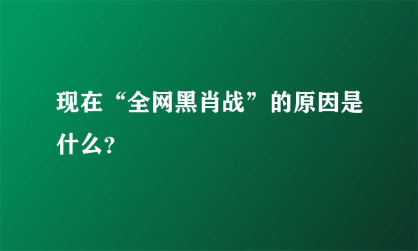 现在“全网黑肖战”的原因是什么？