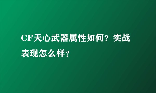 CF天心武器属性如何？实战表现怎么样？