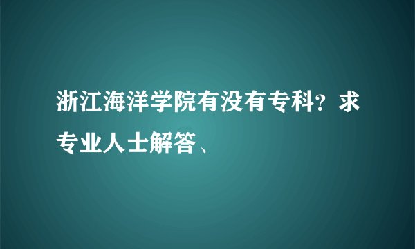 浙江海洋学院有没有专科？求专业人士解答、