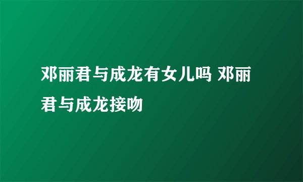邓丽君与成龙有女儿吗 邓丽君与成龙接吻