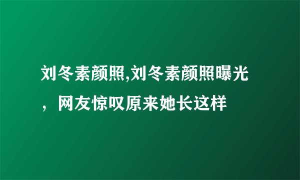 刘冬素颜照,刘冬素颜照曝光，网友惊叹原来她长这样