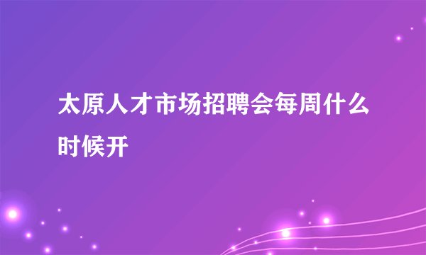 太原人才市场招聘会每周什么时候开